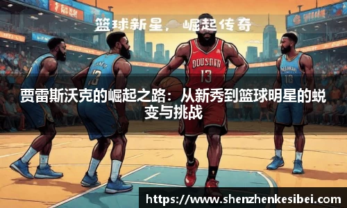 贾雷斯沃克的崛起之路：从新秀到篮球明星的蜕变与挑战
