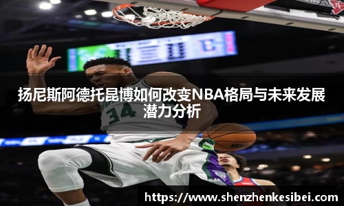 扬尼斯阿德托昆博如何改变NBA格局与未来发展潜力分析