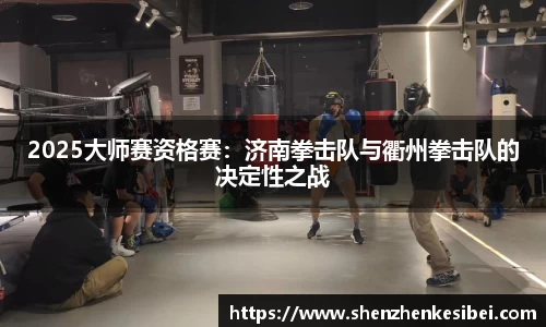 2025大师赛资格赛：济南拳击队与衢州拳击队的决定性之战