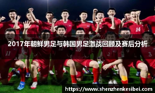 2017年朝鲜男足与韩国男足激战回顾及赛后分析